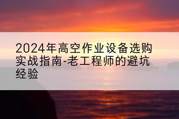 商洛高空作业升降机厂家推荐-2024年高空作业设备选购实战指南-老工程师的避坑经验