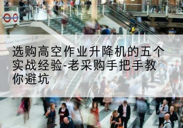 商洛高空作业升降机厂家-选购高空作业升降机的五个实战经验-老采购手把手教你避坑