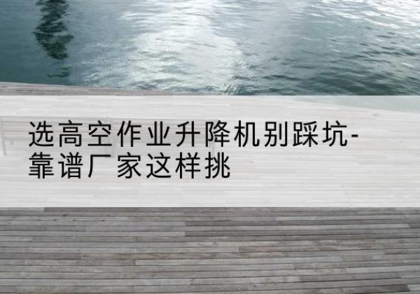 商洛剪叉式升降机厂家-选高空作业升降机别踩坑-靠谱厂家这样挑