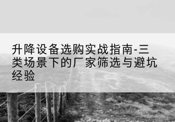商洛移动式升降机厂家推荐-升降设备选购实战指南-三类场景下的厂家筛选与避坑经验