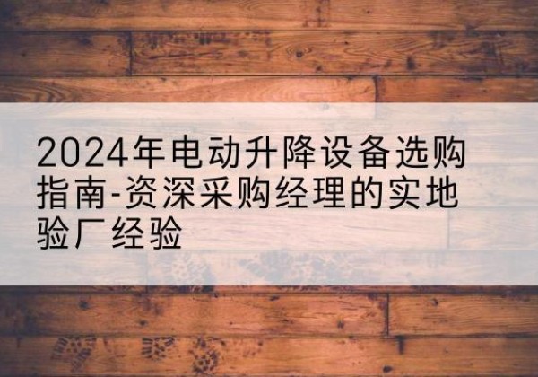 商洛电动剪叉升降平台厂家-2024年电动升降设备选购指南-资深采购经理的实地验厂经验