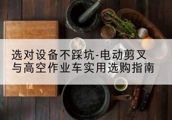 商洛电动剪叉升降平台怎么选-选对设备不踩坑-电动剪叉与高空作业车实用选购指南