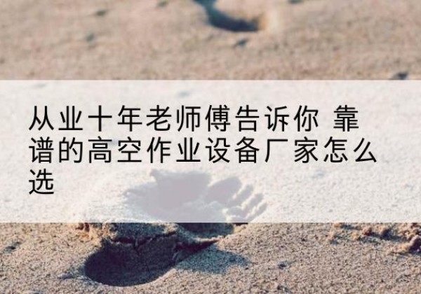 商洛高空作业升降机厂家推荐-从业十年老师傅告诉你 靠谱的高空作业设备厂家怎么选