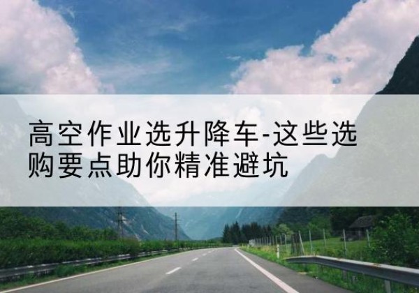 商洛升降车厂家-高空作业选升降车-这些选购要点助你*避坑