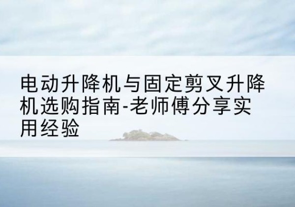 商洛电动升降机怎么选-电动升降机与固定剪叉升降机选购指南-老师傅分享实用经验