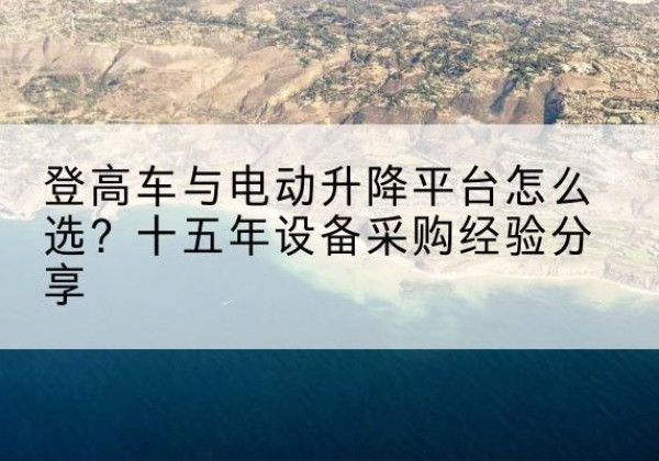 商洛登高车厂家厂家-登高车与电动升降平台怎么选？十五年设备采购经验分享