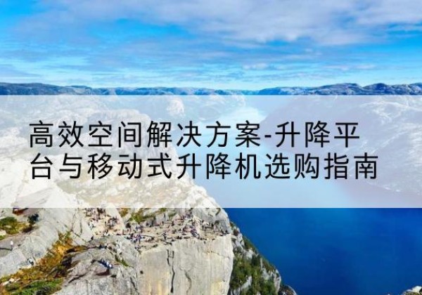 商洛升降平台厂家-*空间解决方案-升降平台与移动式升降机选购指南