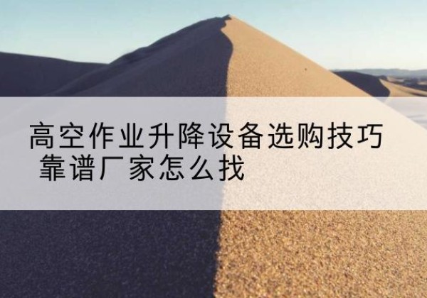 商洛电动升降平台厂家推荐-高空作业升降设备选购技巧 靠谱厂家怎么找