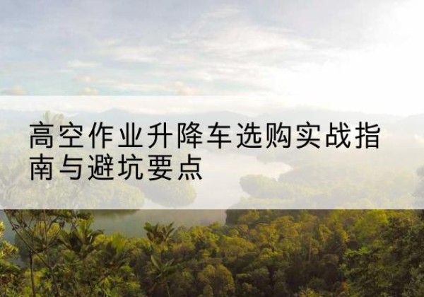 商洛升降车怎么选-高空作业升降车选购实战指南与避坑要点