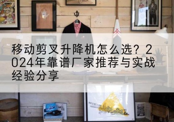 商洛升降平台厂家推荐-移动剪叉升降机怎么选？2024年靠谱厂家推荐与实战经验分享