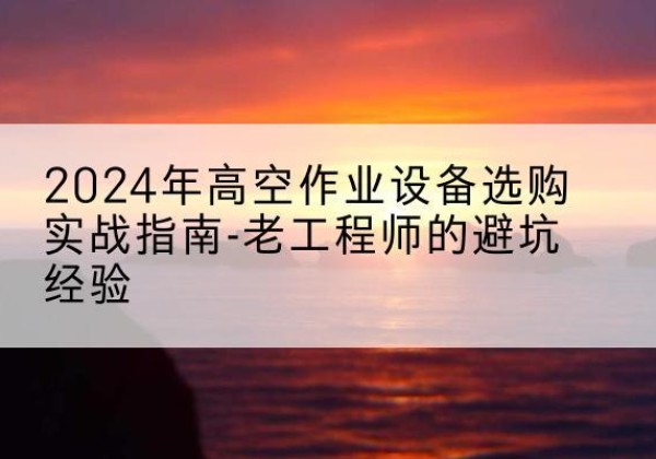 商洛高空作业升降机厂家推荐-2024年高空作业设备选购实战指南-老工程师的避坑经验